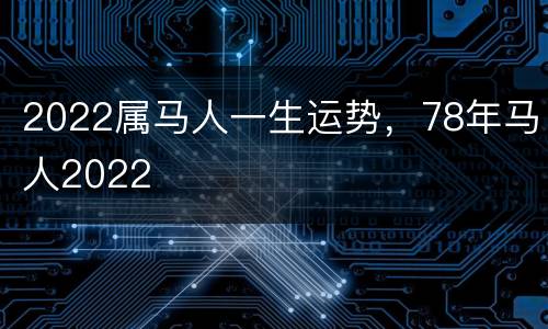 2022属马人一生运势，78年马人2022