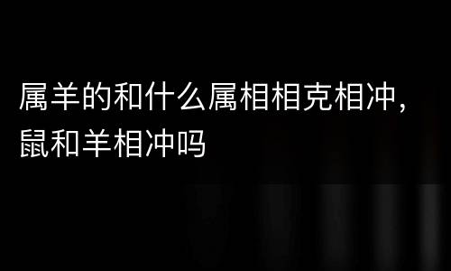 属羊的和什么属相相克相冲，鼠和羊相冲吗