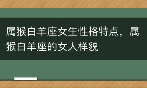 属猴白羊座女生性格特点，属猴白羊座的女人样貌