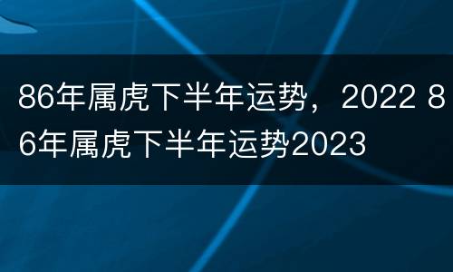 86年属虎下半年运势，2022 86年属虎下半年运势2023