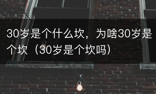 30岁是个什么坎，为啥30岁是个坎（30岁是个坎吗）