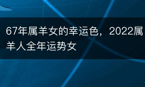 67年属羊女的幸运色，2022属羊人全年运势女