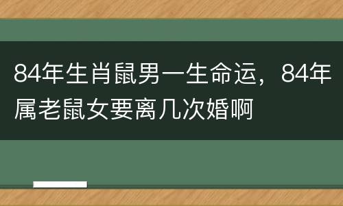 84年生肖鼠男一生命运，84年属老鼠女要离几次婚啊