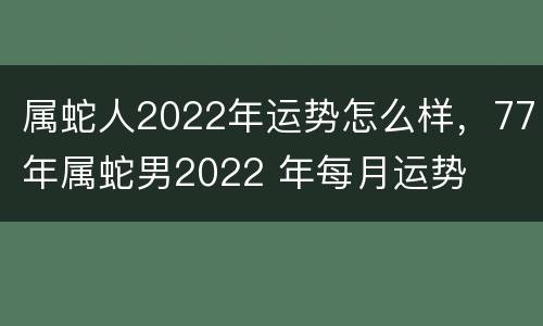 属蛇人2022年运势怎么样，77年属蛇男2022 年每月运势