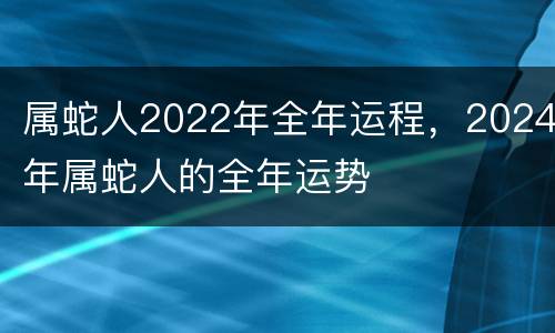 属蛇人2022年全年运程，2024年属蛇人的全年运势