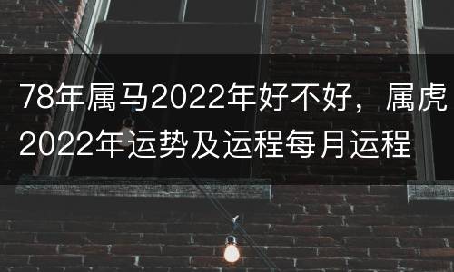78年属马2022年好不好，属虎2022年运势及运程每月运程