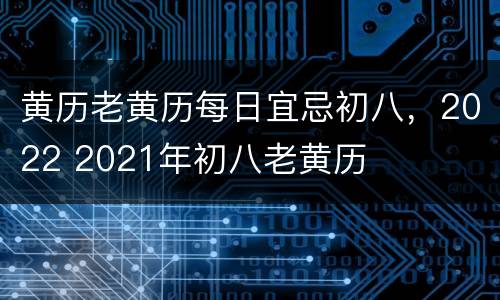 黄历老黄历每日宜忌初八，2022 2021年初八老黄历