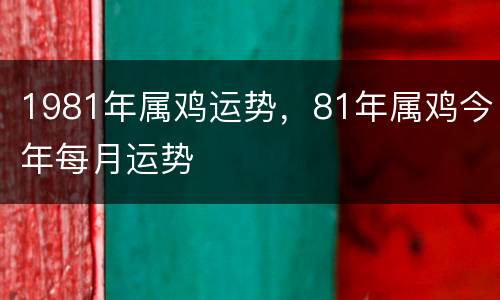 1981年属鸡运势，81年属鸡今年每月运势