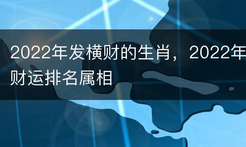 2022年发横财的生肖，2022年财运排名属相