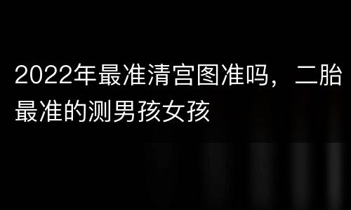 2022年最准清宫图准吗，二胎最准的测男孩女孩