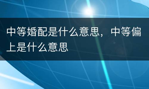 中等婚配是什么意思，中等偏上是什么意思