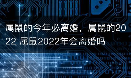 属鼠的今年必离婚，属鼠的2022 属鼠2022年会离婚吗