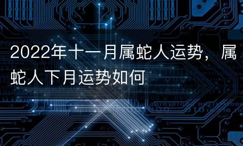 2022年十一月属蛇人运势，属蛇人下月运势如何