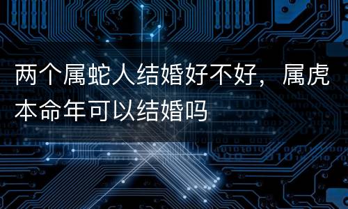两个属蛇人结婚好不好，属虎本命年可以结婚吗