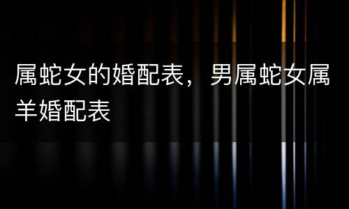 属蛇女的婚配表，男属蛇女属羊婚配表