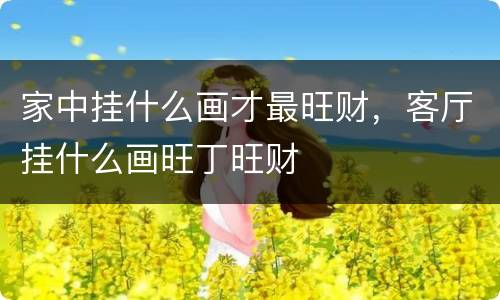家中挂什么画才最旺财，客厅挂什么画旺丁旺财