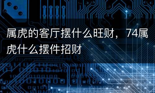 属虎的客厅摆什么旺财，74属虎什么摆件招财