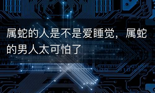 属蛇的人是不是爱睡觉，属蛇的男人太可怕了