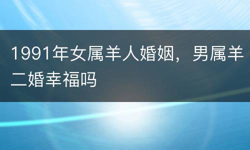 1991年女属羊人婚姻，男属羊二婚幸福吗