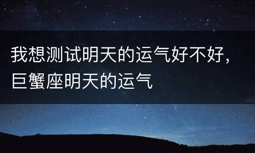 我想测试明天的运气好不好，巨蟹座明天的运气