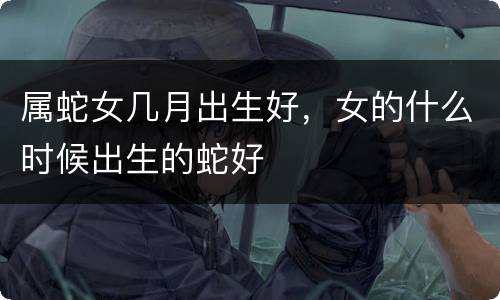 属蛇女几月出生好，女的什么时候出生的蛇好