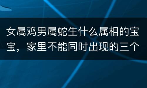 女属鸡男属蛇生什么属相的宝宝，家里不能同时出现的三个属相
