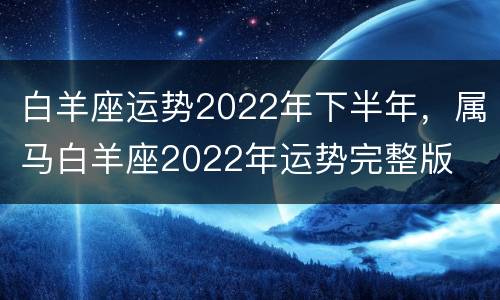 白羊座运势2022年下半年，属马白羊座2022年运势完整版