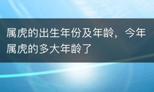 属虎的出生年份及年龄，今年属虎的多大年龄了