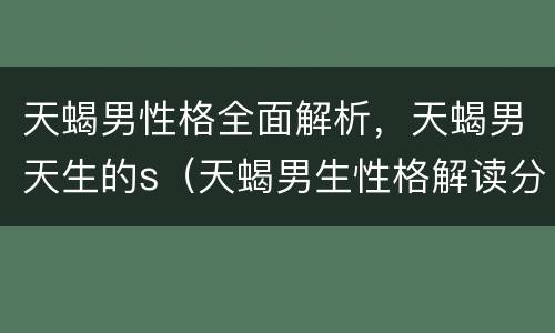 天蝎男性格全面解析，天蝎男天生的s（天蝎男生性格解读分析）