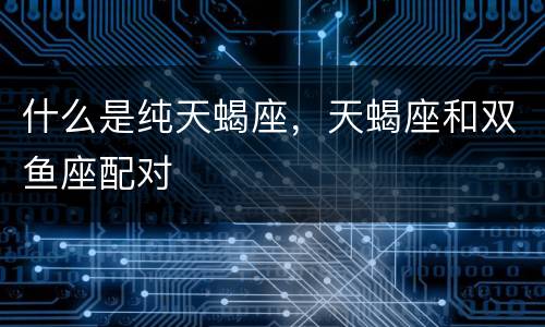 什么是纯天蝎座，天蝎座和双鱼座配对