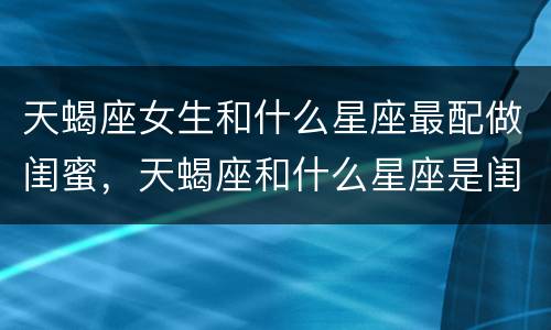 天蝎座女生和什么星座最配做闺蜜，天蝎座和什么星座是闺蜜