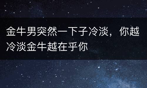 金牛男突然一下子冷淡，你越冷淡金牛越在乎你