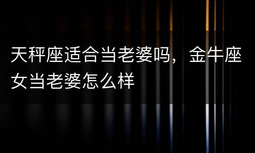 天秤座适合当老婆吗，金牛座女当老婆怎么样