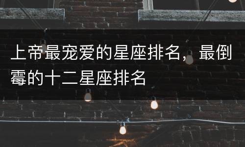 上帝最宠爱的星座排名，最倒霉的十二星座排名