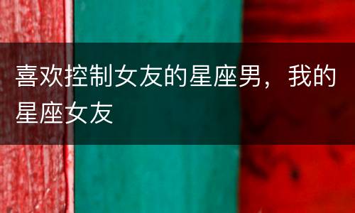 喜欢控制女友的星座男，我的星座女友