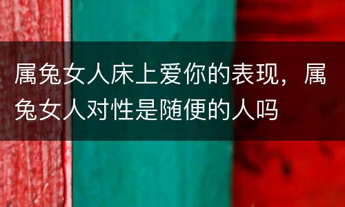 属兔女人床上爱你的表现，属兔女人对性是随便的人吗