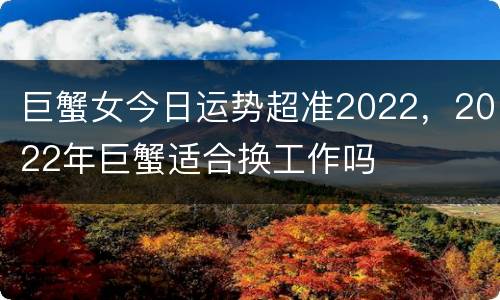 巨蟹女今日运势超准2022，2022年巨蟹适合换工作吗