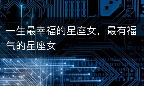 一生最幸福的星座女，最有福气的星座女