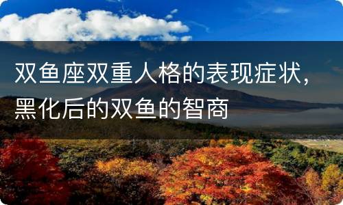 双鱼座双重人格的表现症状，黑化后的双鱼的智商