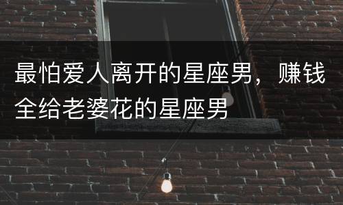 最怕爱人离开的星座男，赚钱全给老婆花的星座男