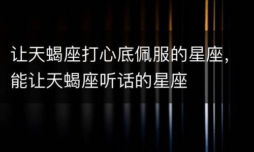 让天蝎座打心底佩服的星座，能让天蝎座听话的星座