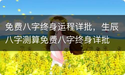 免费八字终身运程详批，生辰八字测算免费八字终身详批