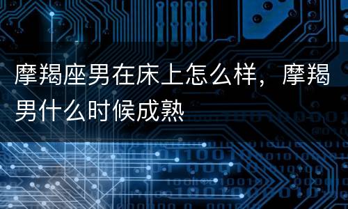 摩羯座男在床上怎么样，摩羯男什么时候成熟