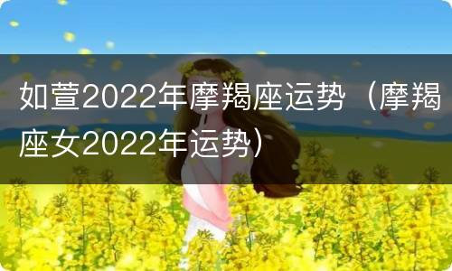 如萱2022年摩羯座运势（摩羯座女2022年运势）