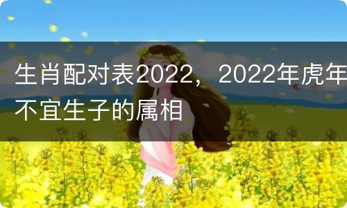 生肖配对表2022，2022年虎年不宜生子的属相