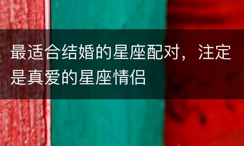 最适合结婚的星座配对，注定是真爱的星座情侣