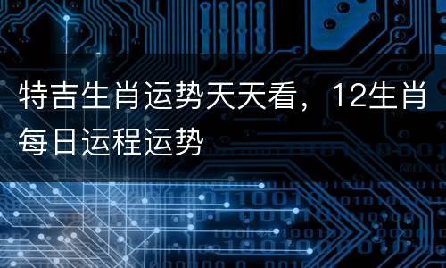 特吉生肖运势天天看，12生肖每日运程运势