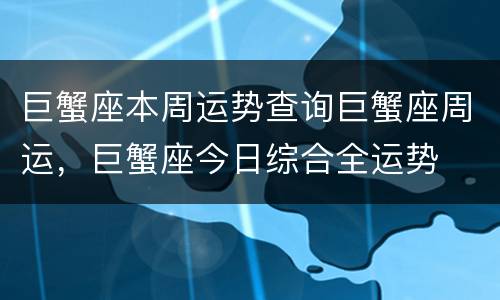 巨蟹座本周运势查询巨蟹座周运，巨蟹座今日综合全运势