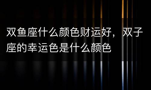 双鱼座什么颜色财运好，双子座的幸运色是什么颜色