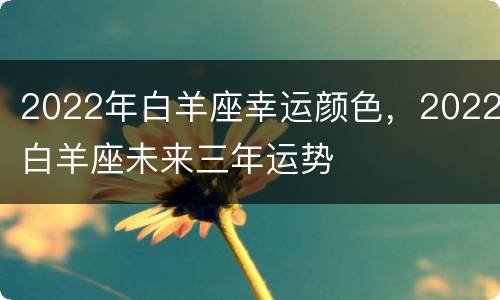 2022年白羊座幸运颜色，2022白羊座未来三年运势